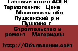 Газовый котел АОГВ Термотехник › Цена ­ 3 000 - Московская обл., Пушкинский р-н, Пушкино г. Строительство и ремонт » Материалы   